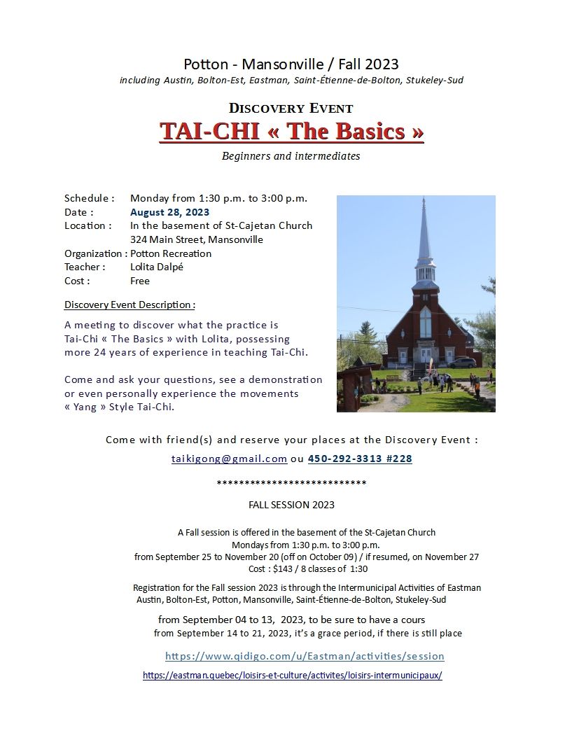 Tai-Chi "The Basics" Discovery Event Monday, August 28, 2023 from 1:30 p.m. to 3:00 p.m.
in the basement of St-Cajetan Church, 324 Main Street, Mansonville
FREE - for peoples living in régions of Austin, Bolton-Est, Eastman, Mansonville, Potton, Saint-Étienne-de-Bolton, Stukeley-Sud