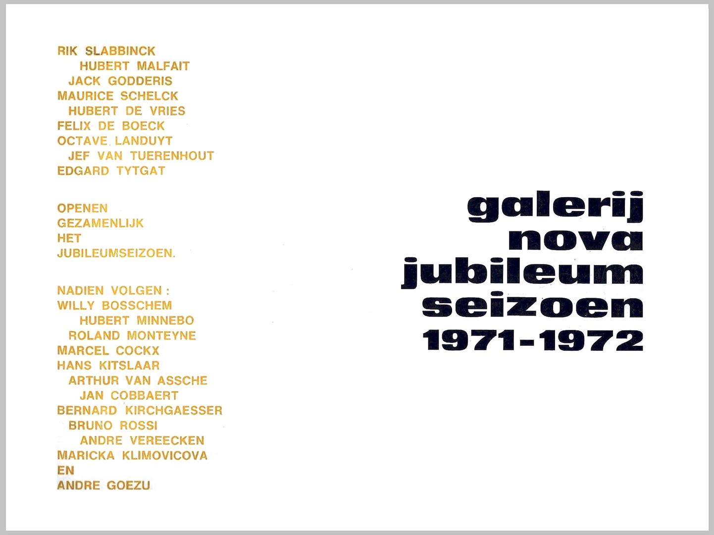 Tentoonstellingscatalogus Galerij Nova Jubileumseizoen 1971-1972.
Galerij Nova : jubileumseizoen 1971-1972 - Mechelen : Nova Gallery, 1971 – 1972
Rik Slabbinck, Hubert Malflait, Jack Godderis, Maurice Schelck, Hubert De Vries, Felix de Boeck, Octave Landuyt, Jef van Tuerenhout, Edgard Tytgat, Willy Bosschem, Hubert Minnebo, Roland Monteyne, Marcel Cockx, Hans Kitslaar, Arthur van Assche, Jan Cobbaert, Bernard Kirchgaesser, Bruno Rossi, André Vereecken, Maricka Klimovicova, André Goezu