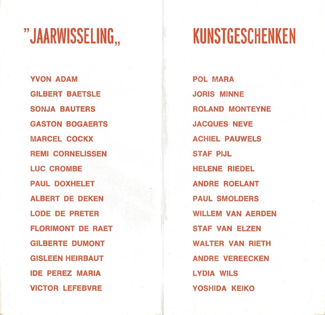 André Vereecken. Invitation vernissage jaarwisseling galerij Waumans Sint-Niklaas 1972-1973.2
Adam Yvon, Baetsle Gilbert, Bauters Sonja, Bogaerts Gaston, Cockx Marcel, Cornelissen Remi, Crombe Luc, Doxhelet Paul, De Deken Albert, De Preter Lode, De Raet Florimont, Dumont Gilberte, Heirbaut Gisleen, Perez Maria Ide, Lefebvre Victor, Mara  Pol, Minne Joris, Monteyne Roland, Neve Jaques, Pauwels Achiel, Pijl Staf, Riedel Helene, Roelant Andre, Smolders Paul, Van Aerden Willem, Van Elzen Staf, Van Rieth Walter, Vereecken Andre, Wils Lydia, Keiko Yoshida