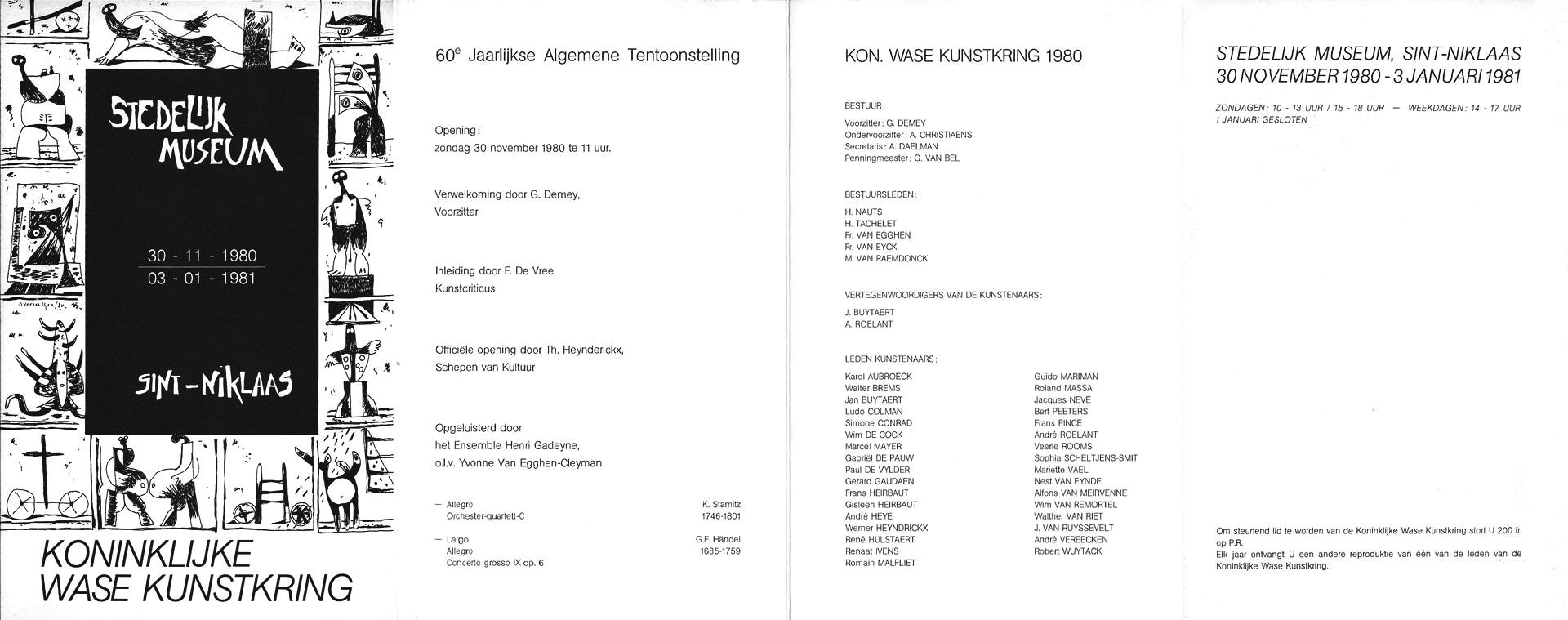 60ste Jaarlijkse Algemene Tentoonstelling. Opening:zondag 30 november 1980 te 11 uur. Verwelkoming door Georges Demey, Voorzitter. Inleiding door Freddy De Vree, Kunstcriticus. Officiële opening door Theofiel Heynderickx, Schepen van Kultuur. Opgeluisterd door het Ensemble Henri Gadeyne, o.l.v. Yvonne Van Egghen-Cleyman. BESTUUR Voorzitter: G. DEMEY Ondervoorzitter: A. CHRISTIAENS Secretaris: A. DAELMAN Penningmeester: G. VAN BEL. BESTUURSLEDEN: Herman Nauts.
H. Tachelette. Fr. Van Egghen. Frans Van Eyck. M. De Raemdonck. VERTEGENWOORDIGERS VAN DE KUNSTENAARS: Jan BUYTAERT. André ROELANT. Karel Aubroeck - Walter Brems - Jan Buytaert - Ludo Colman - Simone Conrad - Wim De Cock - Marcel Mayer - Gabriël De Pauw - Paul De Vylder - Gerard Gaudaen - Frans Heirbaut - Gisleen Heirbaut - André Heye - Werner Heyndrickx - René Hulstaert - Renaat Ivens - Romain Malfliet - Guido Mariman - Roland Massa - Jacques Neve - Bert Peeters - Frans Pincé - André Roelant - Veerle Rooms - Sophia Scheltjens-Smit - Mariette Vael - Nest Van Eynde - Alfons Van Meirvenne - Wim Van Remortel - Walther Van Riet - J. Van Ruyssevelt - André Vereecken - Robert Wuytack



