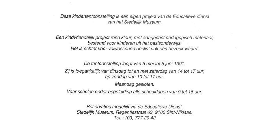 Uitnodiging Kindertentoonstelling 1991 “Kleurig” was een eigen project van de Educatieve dienst van het stedelijk museum van Sint-Niklaas. Met werk van André Vereecken Pierre Alechinsky, Karel Appel, Bram Bogart, Jan Buytaert, Corneille, Cox, Salvador Dali, Enk De Kramer, Niki De Saint-Phalle, Hugo Heyrman, David Hockney, Brengt Lindström, Serge Poliakoff, Joan Miró, Roger Raveel, Anton Rooskens, Paul Snoek, Susanne Van Kerckhoven, Ron Van De Vijver, Stefaan Van Biesen, Mark Van Hove. Piet Van Bouchaute, archivaris-conservator. Nelly Maes, Schepen van cultuur. P. Elshout
De Burgemeester Freddy Willockx Sint-Niklaas. Werkboekje samenstelling: Gerd Dierckx. Electrabel zorgde voor didactisch materiaal over “kleuren van de regenboog”. 
