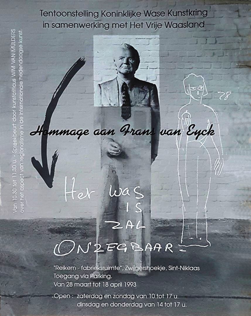 Affische voor de tentoonstelling "Hommage aan Frans van Eyck" - Koninklijke Wase Kunstkring 1993. Jan Buytaert - Luc D’Hanis - Gerard Gaudaen - Gisleen Heirbaut - Frans Heirbaut - Jacques Neve - André Roelant - Sophia Smit - Stefaan van Biesen - André Vereecken - R.I.M. Verhelst Met Wim van Mulders en welkomstwoord door Lode Verbeke, voorzitter K.W.K.K. Inleiding door Daniël Antheunis (HVW). Officiële opening door minister Freddy Willockx.