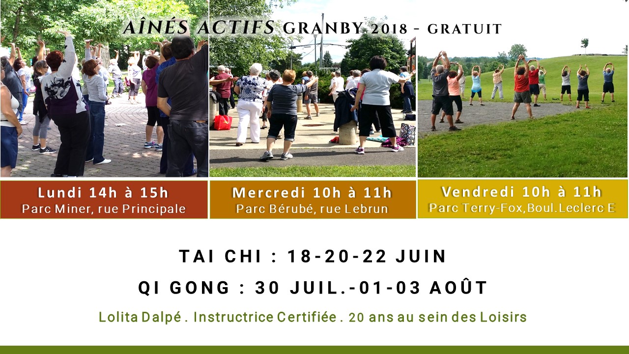Ainés actifs 2018
Gratuit 
Parcs de Granby

Semaine du Tai Chi
*Lundi 18 juin 14h-15h
parc Miner
 *Mercredi 20 juin 10h-11h
parc Bérubé
*Vendredi 22 juin 10h11h
parc Terry Fox

Semaine Qi Gong
**Lundi 30 juillet
parc Miner 14h-15h
**Mercredi 01 août
parc Bérubé 10h-11h
**Vendredi 03 août
parc Terry Fox 10h-11h

Instructrice certifiée
Lolita Dalpé
20 ans au sein des Loisirs de Granby

Association chinoise de Qigong pour la Santé

Institut de Qigong du Québec

Cantons de l'Est
