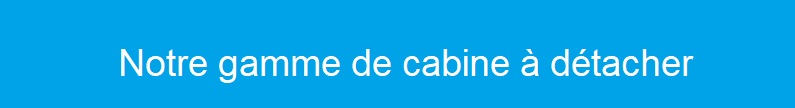 notre gamme de cabine a detacher