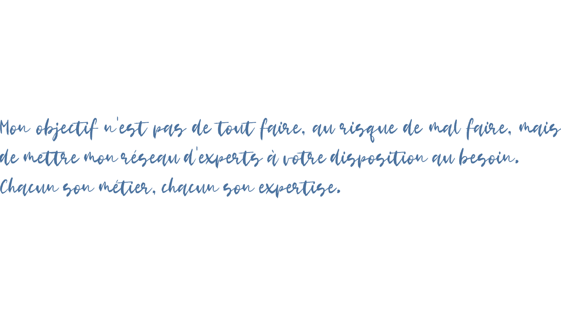 Mon objectif n'est pas de tout faire, au risque de mal faire, mais de mettre mon réseau d'experts de la communication à votre disposition au besoin.
Chacun son métier, chacun son expertise.
Tous les aspects de la communication son bien spécifiques est représentent un métier à part entière.