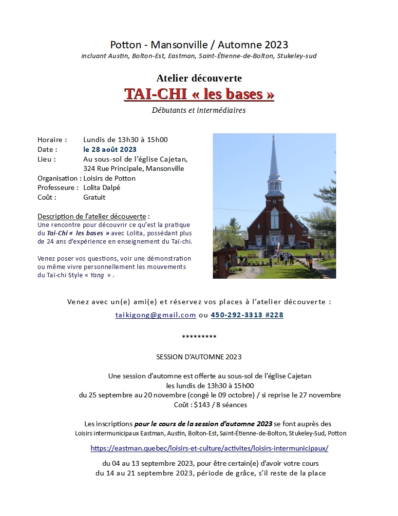Tai-Chi "les bases" Atelier découverte lundi 28 août 2023 de 13h30 à 15h00, au sous-sol de l'église Saint-Cajétan, 324 rue Principale, Mansonville
GRATUIT - s'adresse aux personnes des régions Austin, Bolton-Est, Eastman, Mansonville, Potton, Saint-Étienne-de-Bolton, Stukeley-Sud

