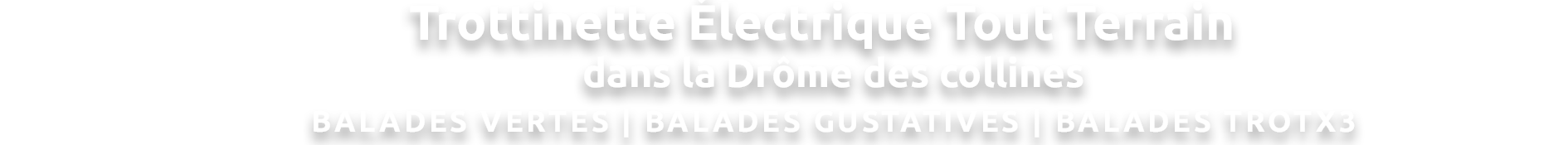 Trottinette Électrique Tout Terrain  
dans la Drôme des collines
BALADES VERTES | BALADES GUSTATIVES | BALADES TROTX3